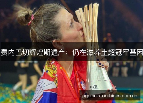 费内巴切辉煌期遗产：仍在滋养土超冠军基因