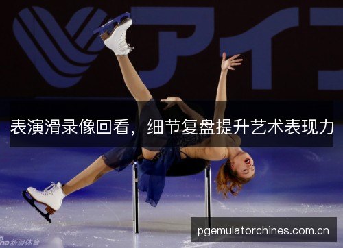 表演滑录像回看,细节复盘提升艺术表现力 表演滑录像回看,细节复盘提升艺术表现力